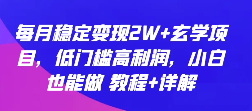 每月稳定变现2W+玄学项目，低门槛高利润，小白也能做 教程+详解-网创资源库