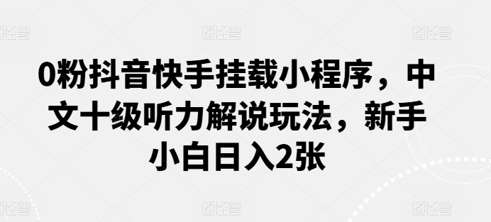 0粉抖音快手挂载小程序，中文十级听力解说玩法，新手小白日入2张-网创资源库