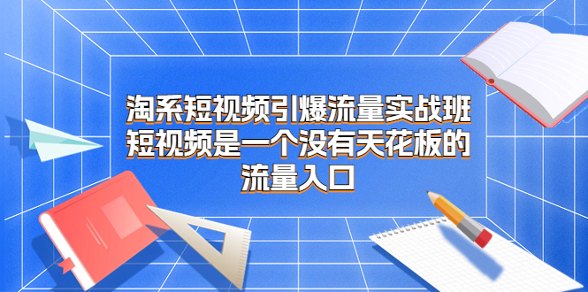 淘系短视频引爆流量实战班，短视频是一个没有天花板的流量入口-网创资源库