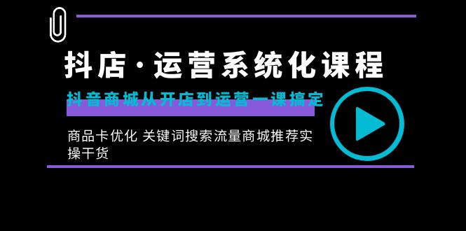 抖店·运营系统化课程：抖音商城从开店到运营一课搞定，商品卡优化 关键…-网创资源库