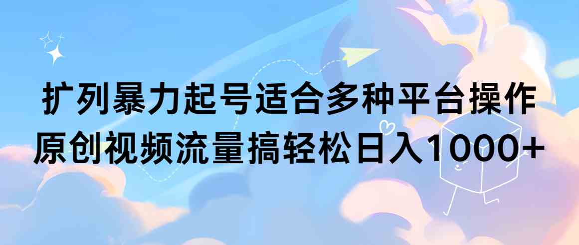 （9251期）扩列暴力起号适合多种平台操作原创视频流量搞轻松日入1000+-网创资源库