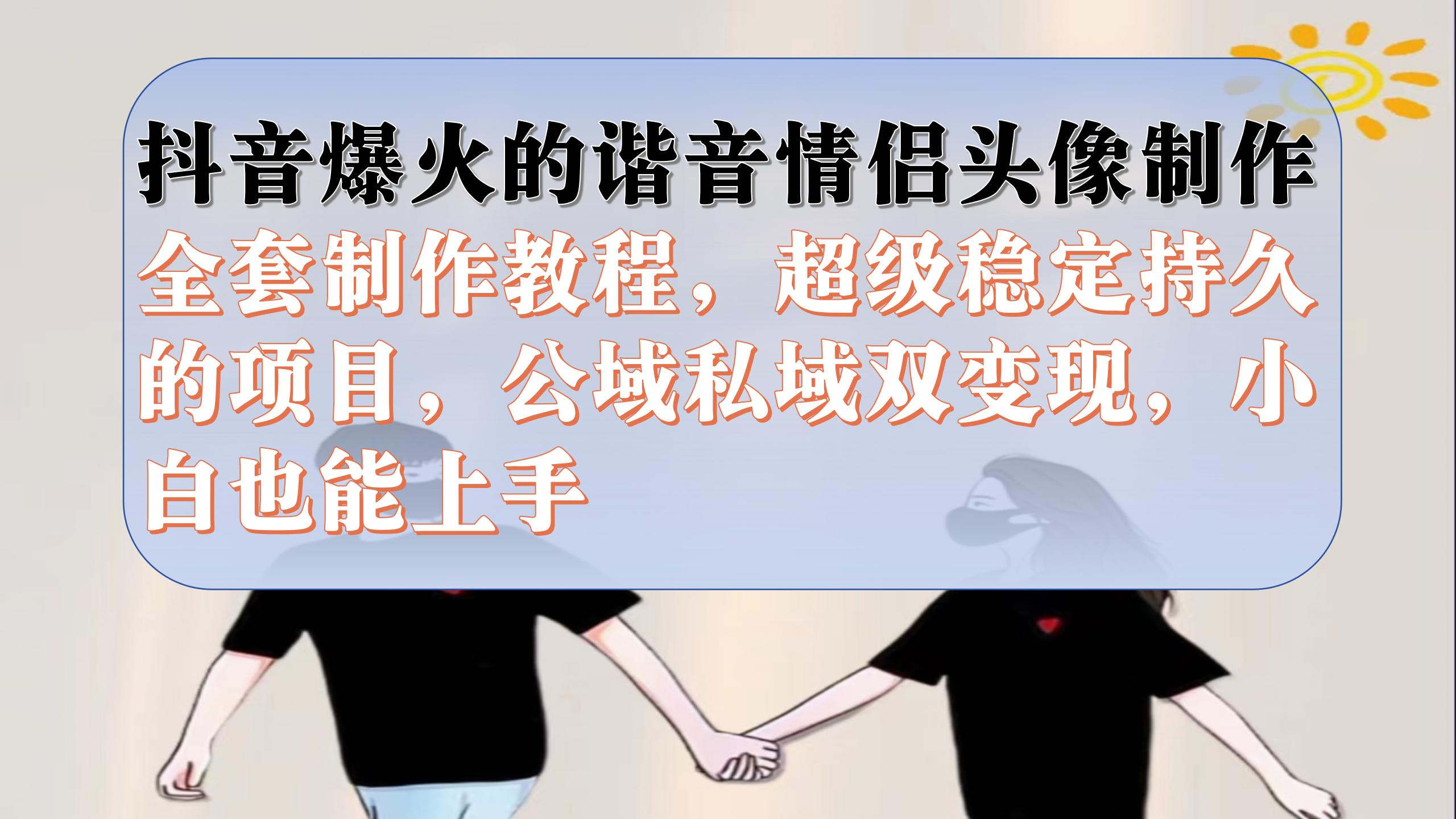 抖音爆火的谐音情侣头像制作全套制作教程，超级稳定持久，公域私域双变现-网创资源库