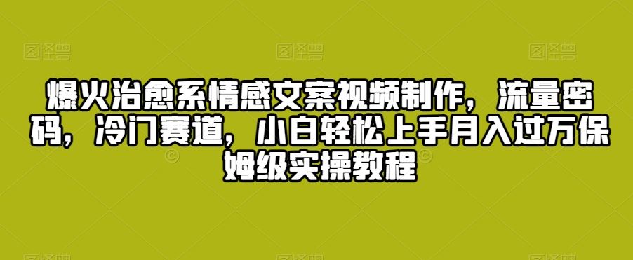 爆火治愈系情感文案视频制作，流量密码，冷门赛道，小白轻松上手-网创资源库