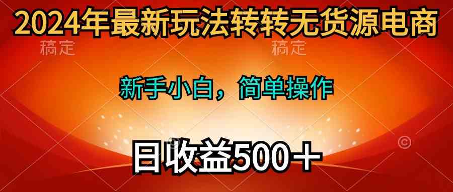 （10003期）2024年最新玩法转转无货源电商，新手小白 简单操作，长期稳定 日收入500＋-网创资源库