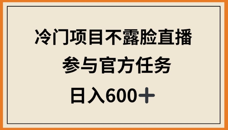 冷门项目不露脸直播，参与官方任务，日入600+-网创资源库