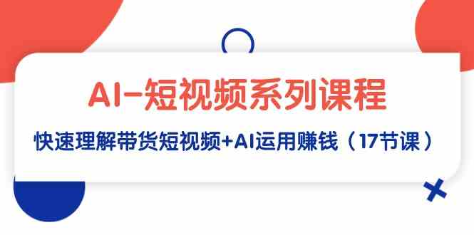 （9315期）AI-短视频系列课程，快速理解带货短视频+AI运用赚钱（17节课）-网创资源库