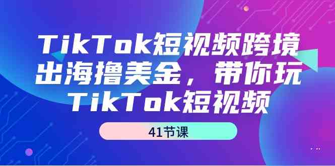 （9155期）TikTok短视频跨境出海撸美金，带你玩TikTok短视频（41节课）-网创资源库