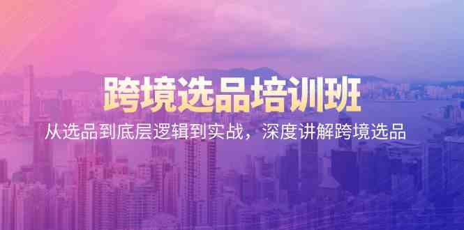 跨境选品培训班：从选品到底层逻辑到实战，深度讲解跨境选品-网创资源库