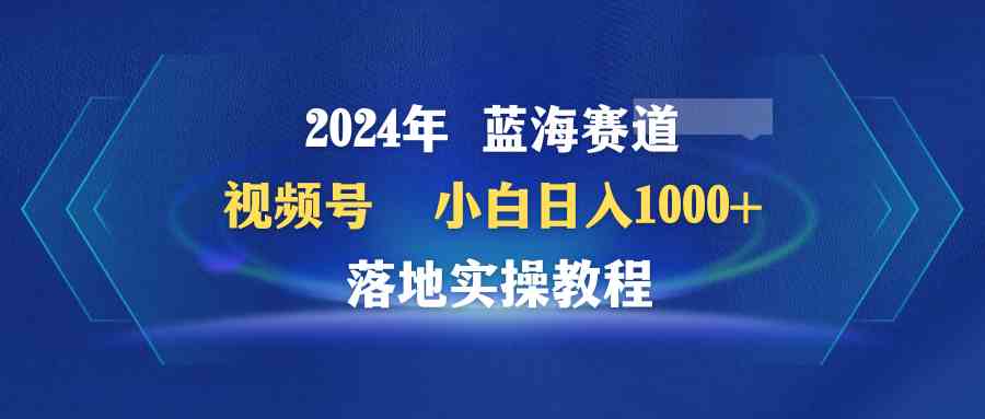 （9515期）2024年蓝海赛道 视频号  小白日入1000+ 落地实操教程-网创资源库