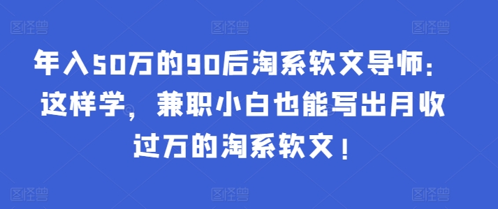 年入50万的90后淘系软文导师：这样学，兼职小白也能写出月收过万的淘系软文!-网创资源库