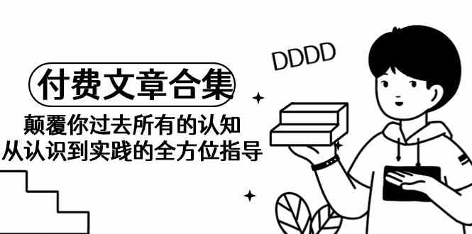 《某公众号付费文章合集》颠覆你过去所有的认知 从认识到实践的全方位指导-网创资源库
