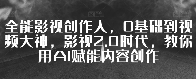 全能影视创作人，0基础到视频大神，影视2.0时代，教你用AI赋能内容创作-网创资源库
