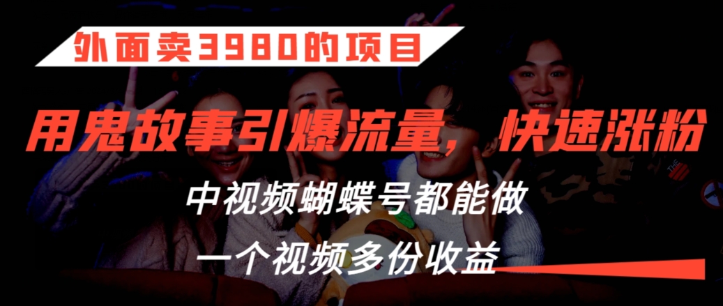 外面卖3980的项目，鬼故事引爆流量打法，中视频、蝴蝶号都能做，一个视频多份收益-网创资源库