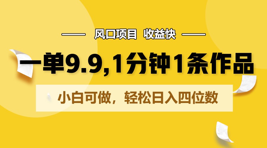 一单9.9，1分钟1条作品，小白可做，轻松日入四位数-网创资源库