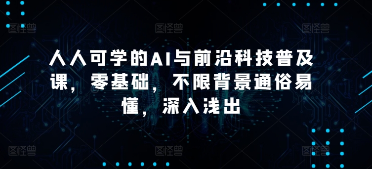 人人可学的AI与前沿科技普及课，零基础，不限背景通俗易懂，深入浅出-网创资源库
