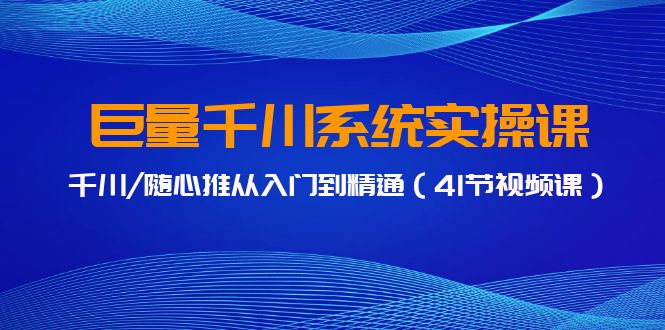 巨量千川系统实操课，千川/随心推从入门到精通（41节视频课）-网创资源库