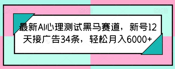 最新AI心理测试黑马赛道，新号12天接广告34条，轻松月入6000+-网创资源库