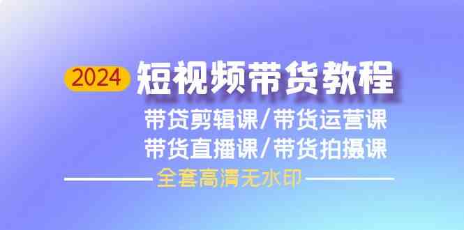 2024短视频带货教程，剪辑课+运营课+直播课+拍摄课-网创资源库