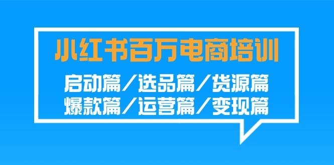小红书百万电商培训班：启动篇/选品篇/货源篇/爆款篇/运营篇/变现篇-网创资源库