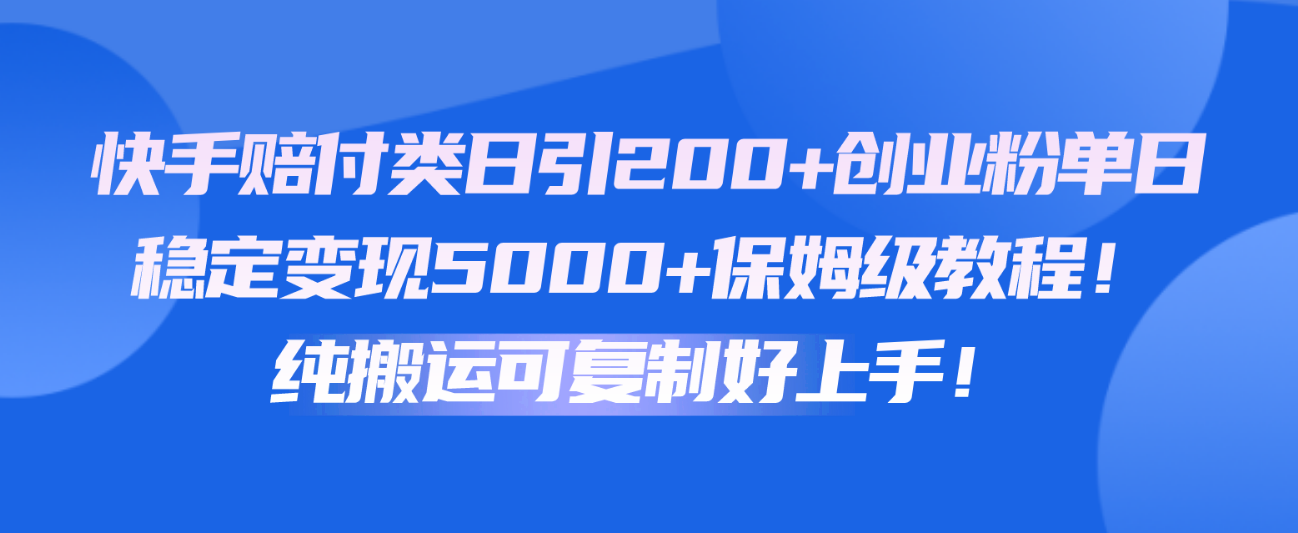 快手赔付类日引200+创业粉，单日稳定变现5000+保姆级教程！纯搬运可复制好上手！-网创资源库