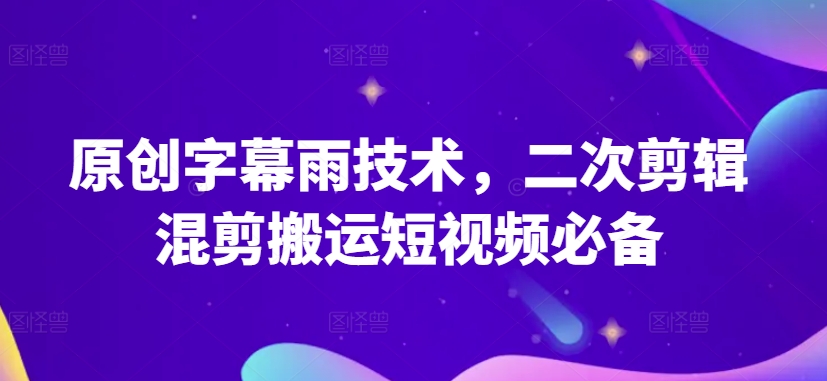 原创字幕雨技术，二次剪辑混剪搬运短视频必备-网创资源库