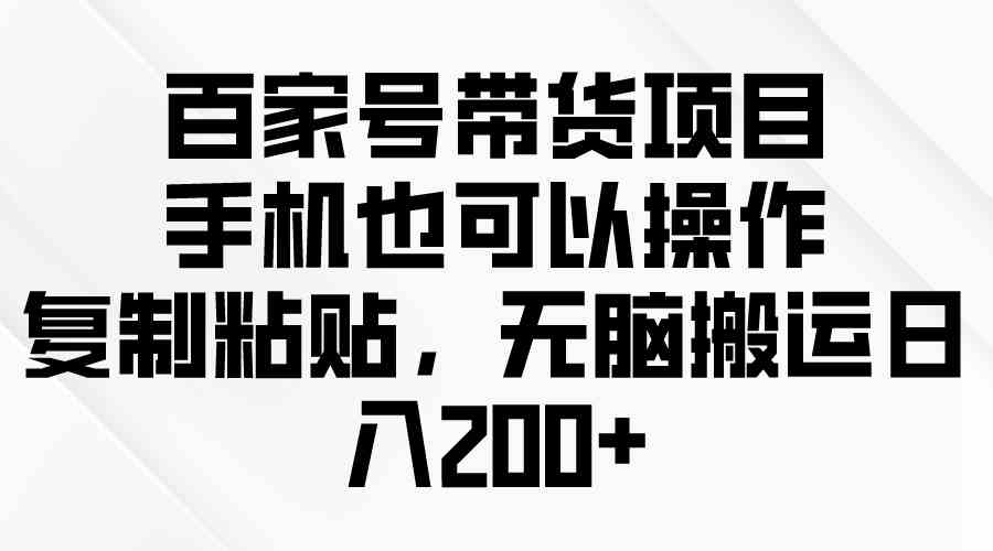 （10121期）百家号带货项目，手机也可以操作，复制粘贴，无脑搬运日入200+-网创资源库