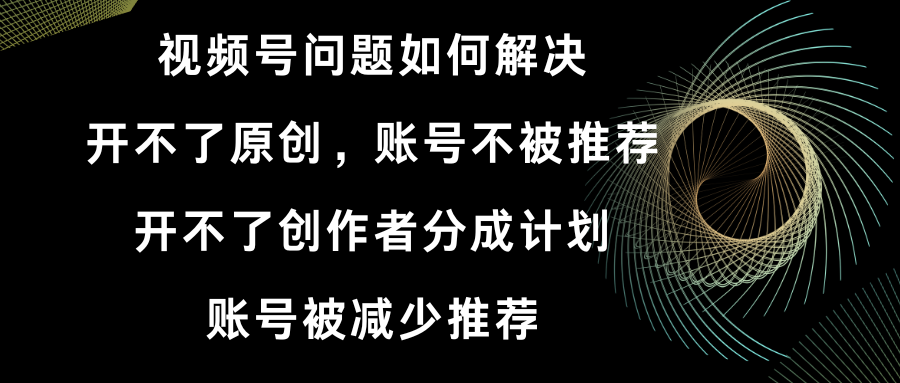 视频号开不了原创和创作者分成计划 账号被减少推荐 账号不被推荐】如何解决-网创资源库
