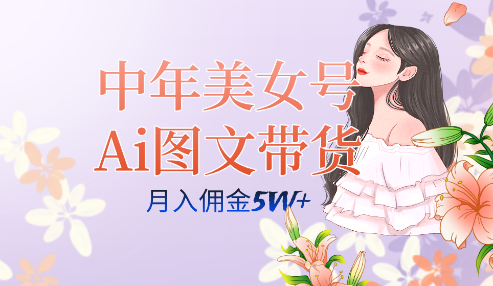 中年美女号ai图文带货3.0玩法，单号月入五位数，可多账号矩阵，全AI创作-网创资源库