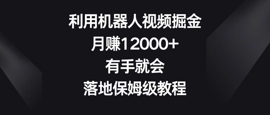 利用机器人视频掘金，月赚12000+，有手就会，落地保姆级教程-网创资源库