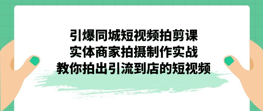 引爆同城-短视频拍剪课：实体商家拍摄制作实战，教你拍出引流到店的短视频-网创资源库