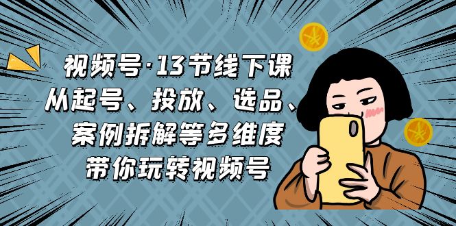 视频号·13节线下课，从起号、投放、选品、案例拆解等多维度带你玩转视频号-网创资源库