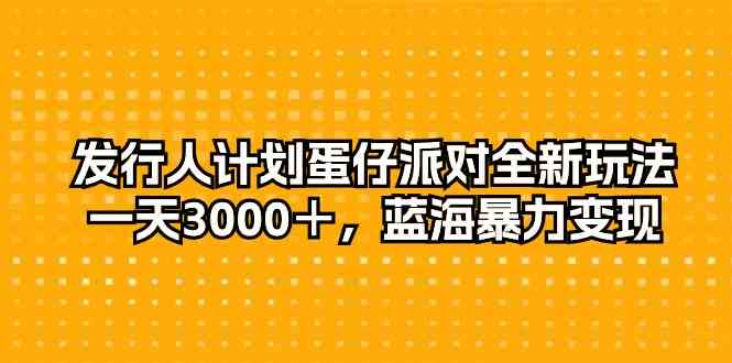 （10167期）发行人计划蛋仔派对全新玩法，一天3000＋，蓝海暴力变现-网创资源库