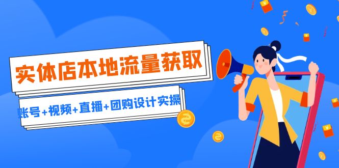 实体店本地流量获取（账号+视频+直播+团购设计实操）引流获客+同城流量曝光-网创资源库