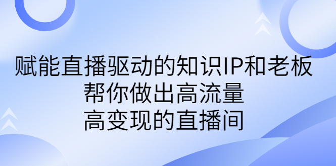 某付费课-赋能直播驱动的知识IP和老板，帮你做出高流量、高变现的直播间-网创资源库