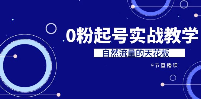 某收费培训7-8月课程：0粉起号实战教学，自然流量的天花板（9节）-网创资源库