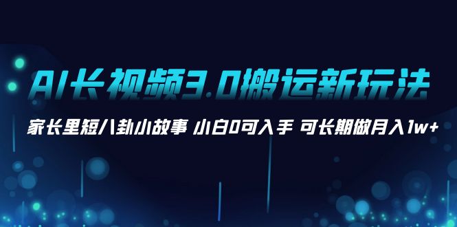 AI长视频3.0搬运新玩法 家长里短八卦小故事 小白0可入手 可长期做月入1w+-网创资源库