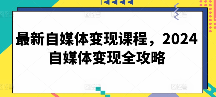 最新自媒体变现课程，2024自媒体变现全攻略-网创资源库