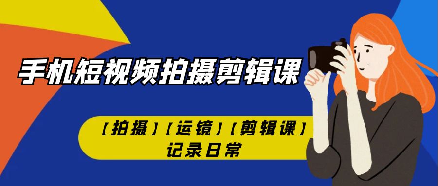 手机短视频-拍摄剪辑课【拍摄】【运镜】【剪辑课】记录日常！-网创资源库
