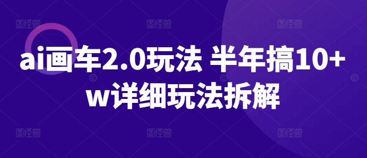 ai画车2.0玩法 半年搞10+w详细玩法拆解-网创资源库