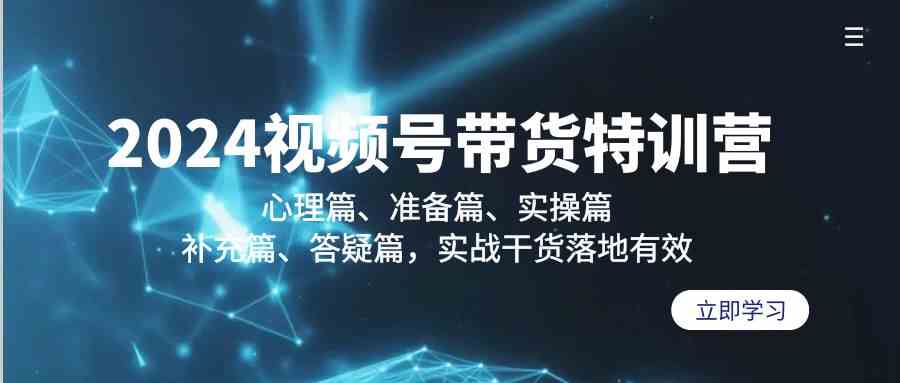 （9234期）2024视频号带货特训营：心理篇、准备篇、实操篇、补充篇、答疑篇，实战…-网创资源库