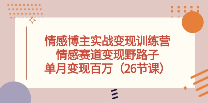 （10448期）情感博主实战变现训练营，情感赛道变现野路子，单月变现百万（26节课）-网创资源库
