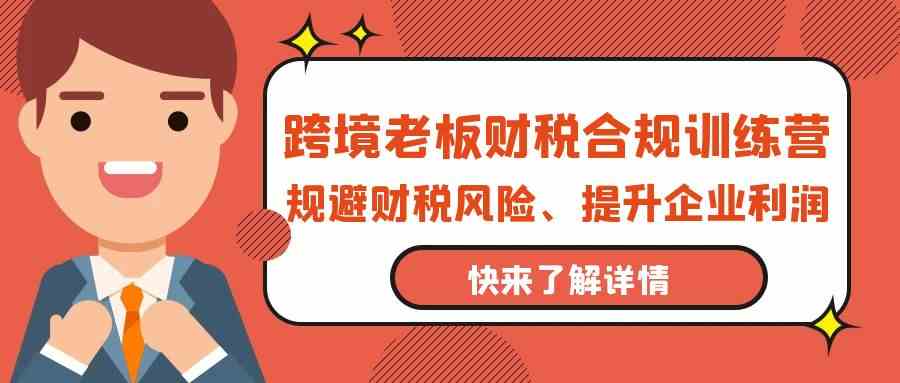 跨境老板财税合规训练营，规避财税风险、提升企业利润-网创资源库