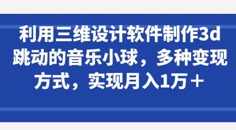 利用三维设计软件制作3d跳动的音乐小球，多种变现方式，实现月入1万+-网创资源库