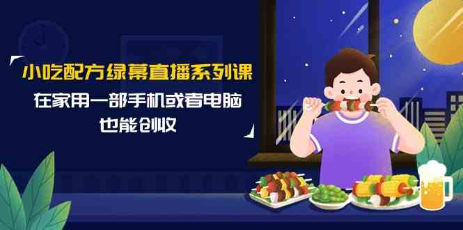 （9450期）小吃配方绿幕直播系列课，在家用一部手机或者电脑也能创收（14节课）-网创资源库