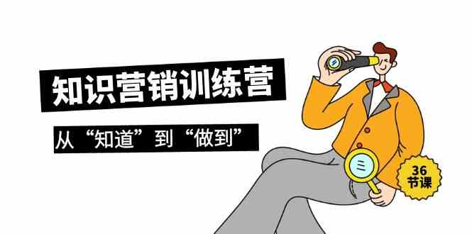 知识营销训练营·实操班，从“知道”到“做到”（36节课）-网创资源库
