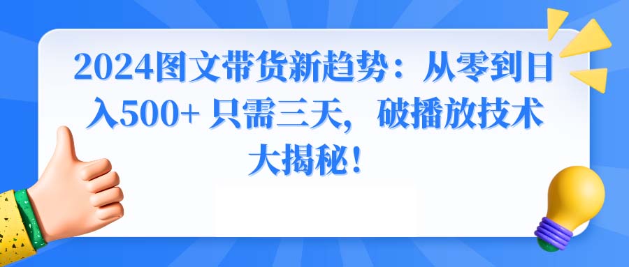 2024图文带货新趋势：从零到日入500+ 只需三天，破播放技术大揭秘！-网创资源库