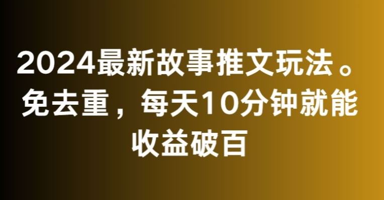 2024最新故事推文玩法，免去重，每天10分钟就能收益破百【揭秘】-网创资源库