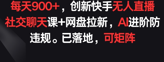 每天900+，创新快手无人直播社交聊天课+网盘拉新，AI进阶防违规 已落地 可矩阵-网创资源库