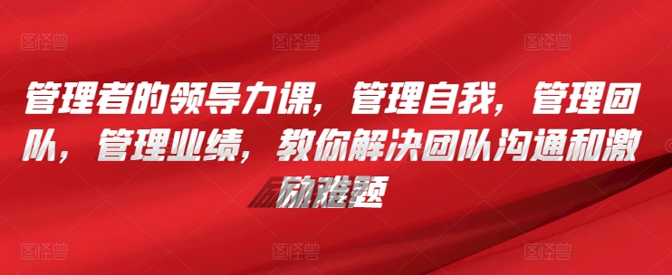 管理者的领导力课，​管理自我，管理团队，管理业绩，​教你解决团队沟通和激励难题-网创资源库
