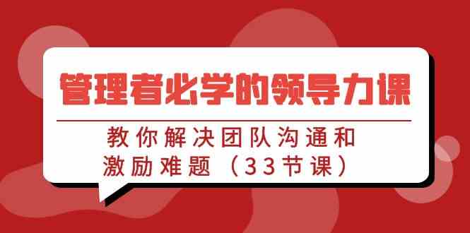 （9124期）管理者必学的领导力课：教你解决团队沟通和激励难题（33节课）-网创资源库